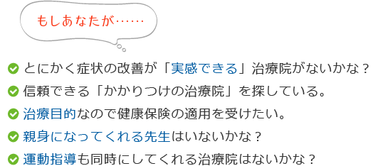 もしあなたが・・・とにかく症状の改善が「実感できる」治療院がないかな？信頼できる「かかりつけの治療院」を探している。治療目的なので健康保険の適用を受けたい。親身になってくれる先生はいないかな？